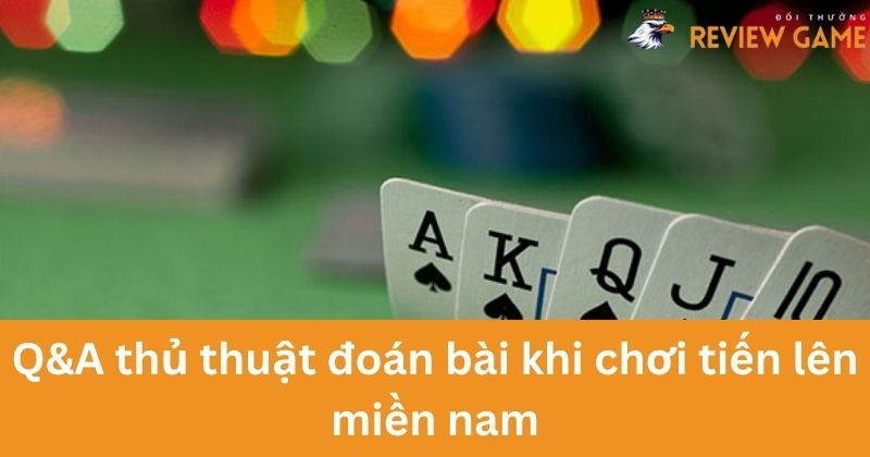 Giải đáp thắc mắc về thủ thuật đoán bài khi chơi Tiến Lên Miền Nam